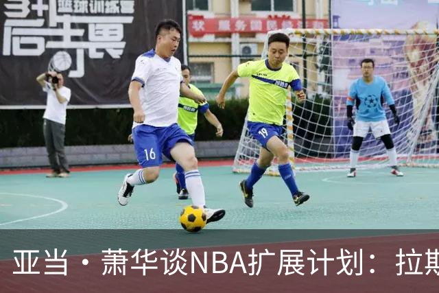 亚当·萧华谈NBA扩展计划：拉斯维加斯热度超西雅图，报价有望突破百亿大关
