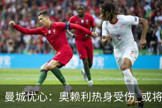 曼城忧心：奥赖利热身受伤 或将缺席欧冠与德比战