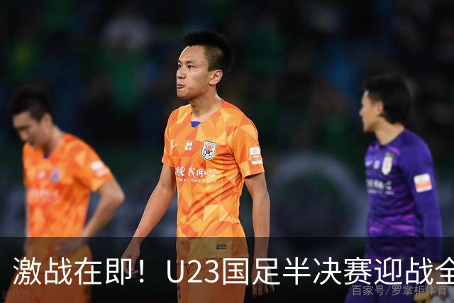 激战在即！U23国足半决赛迎战全主力韩国队，安东尼奥不惧历史包袱