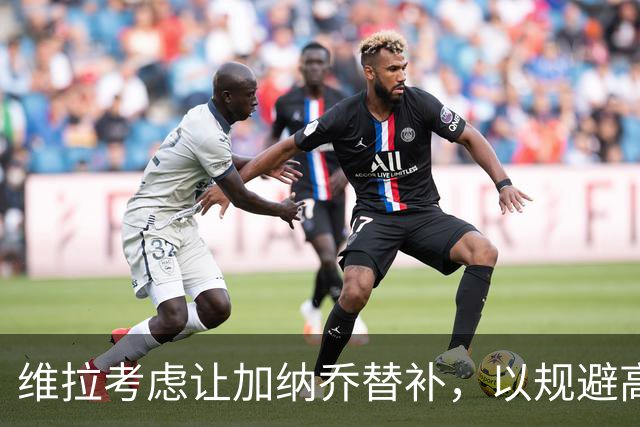 维拉考虑让加纳乔替补，以规避高额买断条款