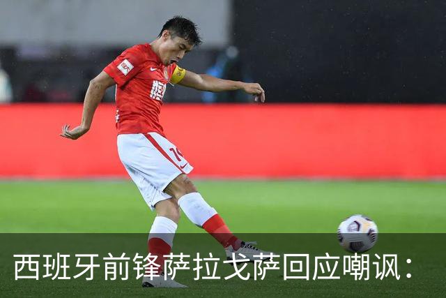 西班牙前锋萨拉戈萨回应嘲讽：“我并无挑衅之意