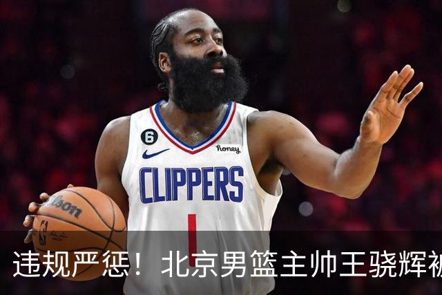 违规严惩！北京男篮主帅王骁辉被禁赛一年，上海男篮兴奋剂事件悬而未决